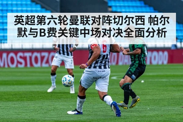 英超第六轮曼联对阵切尔西 帕尔默与B费关键中场对决全面分析