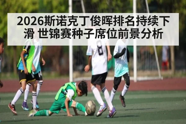2026斯诺克丁俊晖排名持续下滑 世锦赛种子席位前景分析