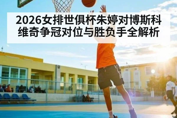 2026女排世俱杯朱婷对博斯科维奇争冠对位与胜负手全解析