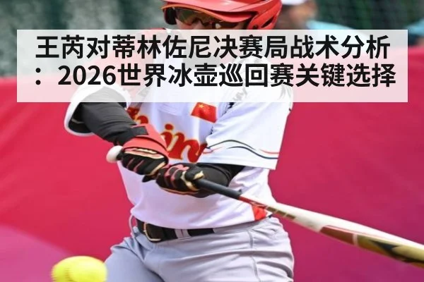 王芮对蒂林佐尼决赛局战术分析：2026世界冰壶巡回赛关键选择