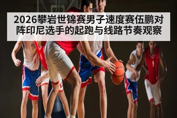 2026攀岩世锦赛男子速度赛伍鹏对阵印尼选手的起跑与线路节奏观察